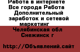   Работа в интернете - Все города Работа » Дополнительный заработок и сетевой маркетинг   . Челябинская обл.,Снежинск г.